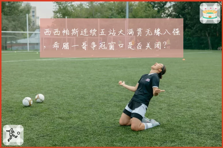 西西帕斯连续五站大满贯无缘八强,希腊一哥争冠窗口是否关闭?