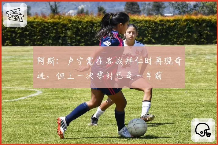 阿斯:卢宁需在客战拜仁时再现奇迹,但上一次零封已是一年前