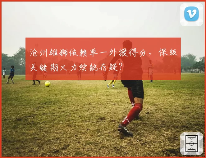 沧州雄狮依赖单一外援得分，保级关键期火力续航存疑？