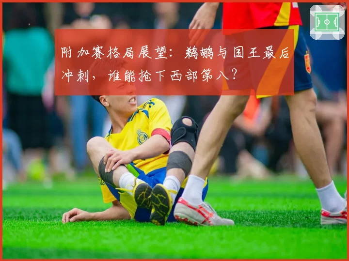 附加赛格局展望：鹈鹕与国王最后冲刺，谁能抢下西部第八？