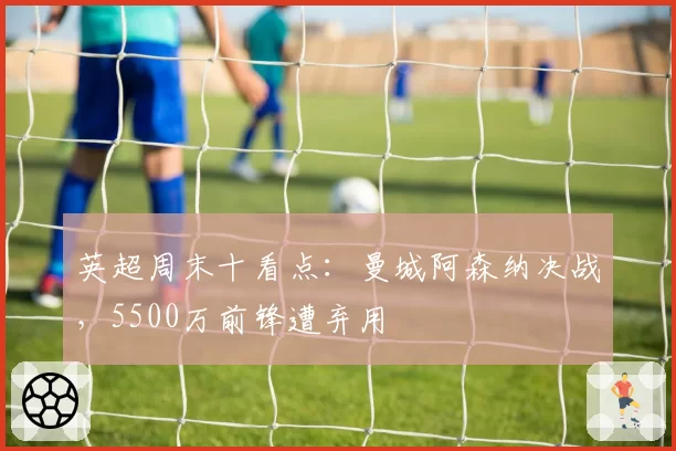 英超周末十看点：曼城阿森纳决战，5500万前锋遭弃用