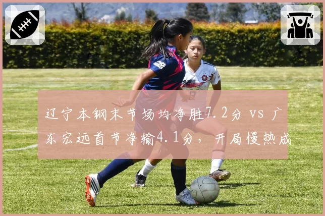 辽宁本钢末节场均净胜7.2分 vs 广东宏远首节净输4.1分，开局慢热成致命短板
