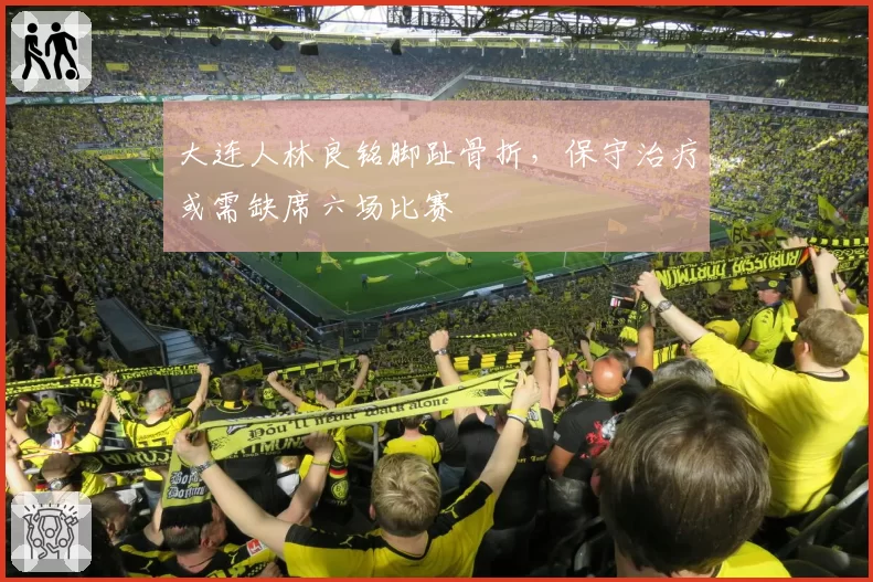 大连人林良铭脚趾骨折，保守治疗或需缺席六场比赛