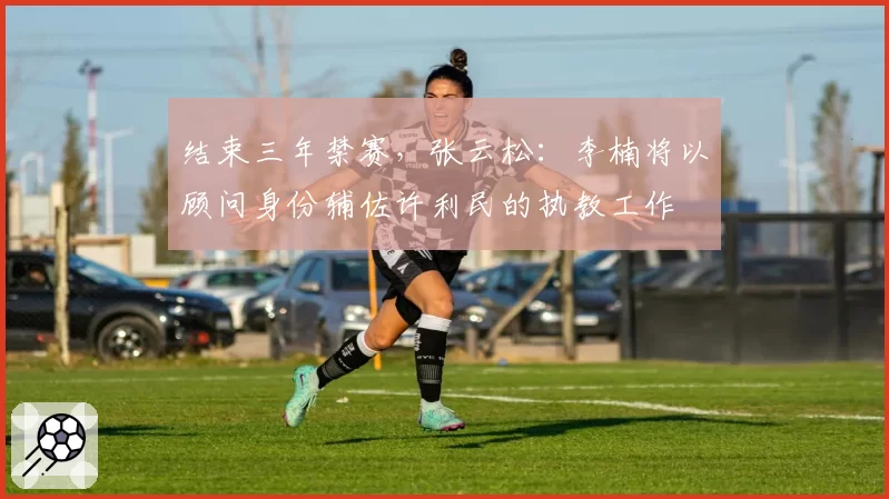 结束三年禁赛，张云松：李楠将以顾问身份辅佐许利民的执教工作