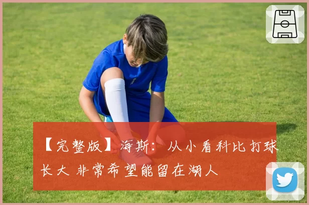 【完整版】海斯：从小看科比打球长大 非常希望能留在湖人