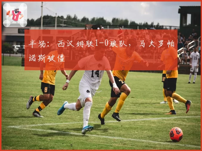 半场：西汉姆联1-0狼队，马夫罗帕诺斯破僵