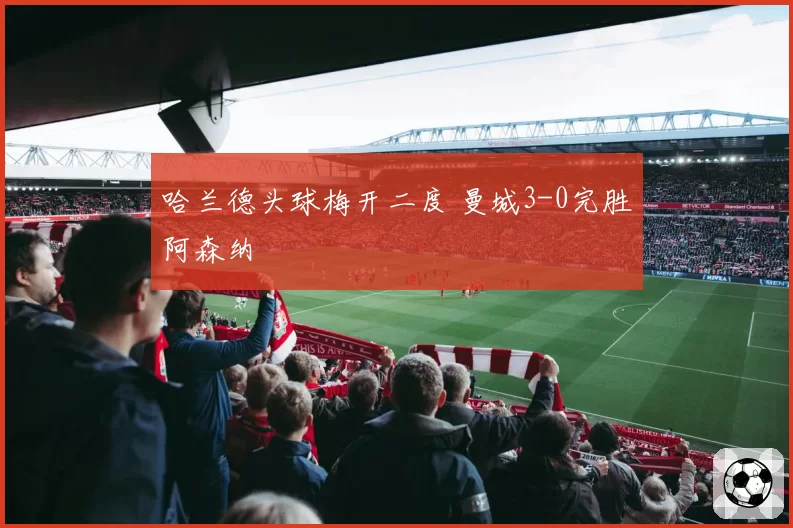 哈兰德头球梅开二度 曼城3-0完胜阿森纳
