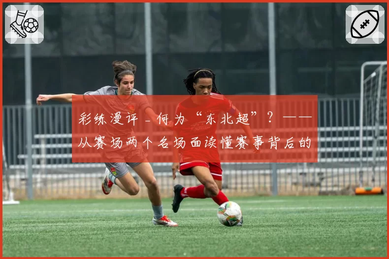彩练漫评 _ 何为“东北超”？——从赛场两个名场面读懂赛事背后的东北力量