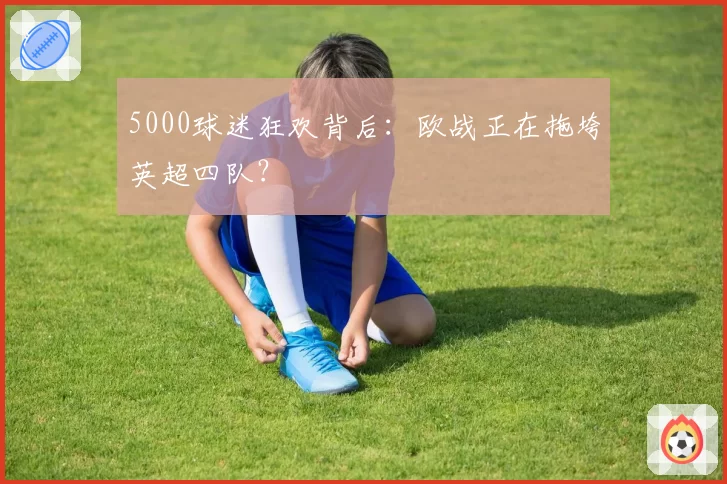 5000球迷狂欢背后：欧战正在拖垮英超四队？