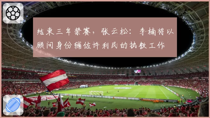 结束三年禁赛，张云松：李楠将以顾问身份辅佐许利民的执教工作