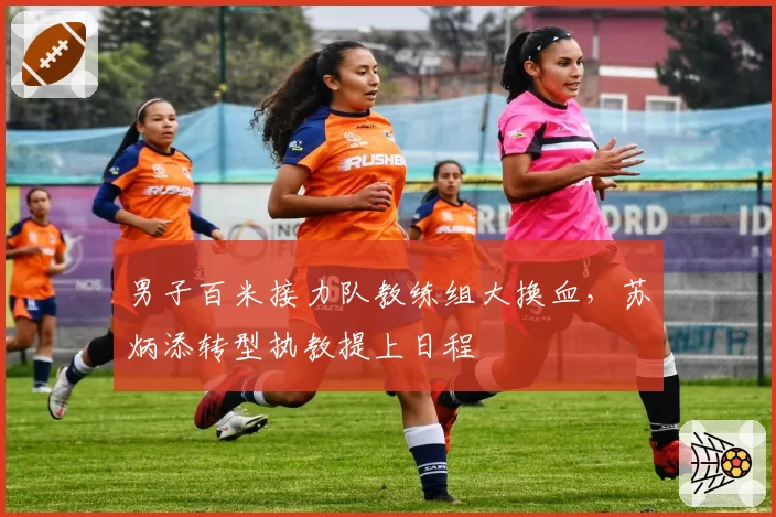 男子百米接力队教练组大换血，苏炳添转型执教提上日程