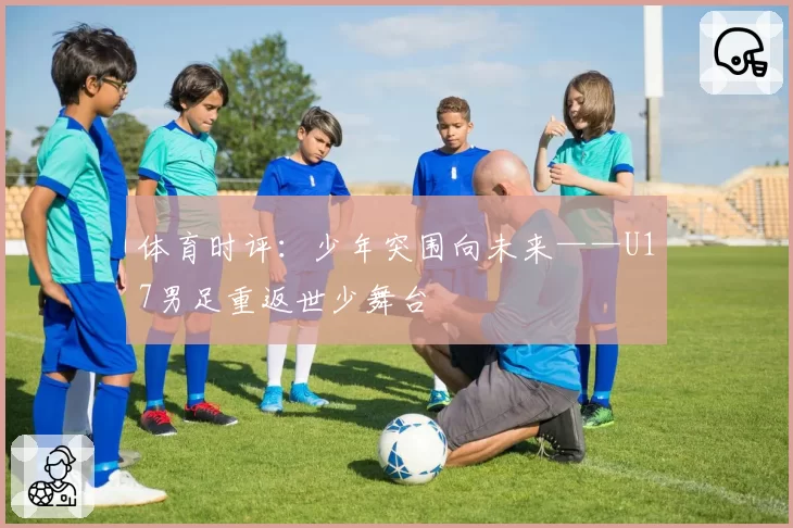 体育时评：少年突围向未来——U17男足重返世少舞台