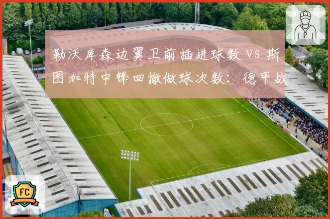 勒沃库森边翼卫前插进球数 vs 斯图加特中锋回撤做球次数:德甲战术创新对比