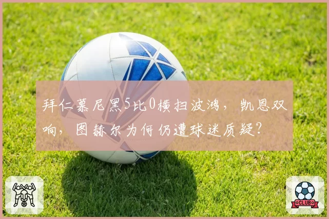 拜仁慕尼黑5比0横扫波鸿，凯恩双响，图赫尔为何仍遭球迷质疑？