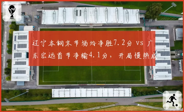 辽宁本钢末节场均净胜7.2分 vs 广东宏远首节净输4.1分，开局慢热成致命短板