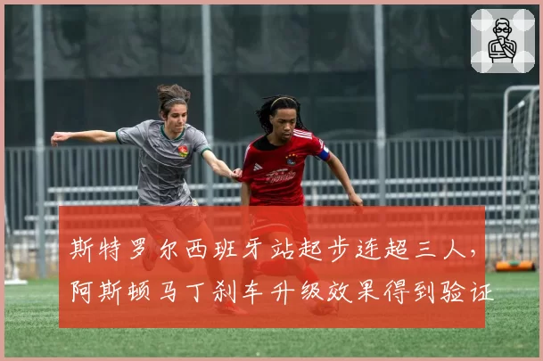 斯特罗尔西班牙站起步连超三人,阿斯顿马丁刹车升级效果得到验证