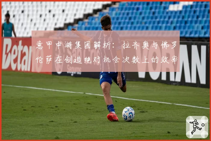 意甲中游集团解析:拉齐奥与佛罗伦萨在创造绝对机会次数上的效率对比