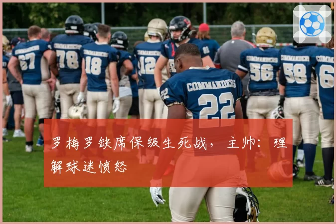 罗梅罗缺席保级生死战，主帅：理解球迷愤怒