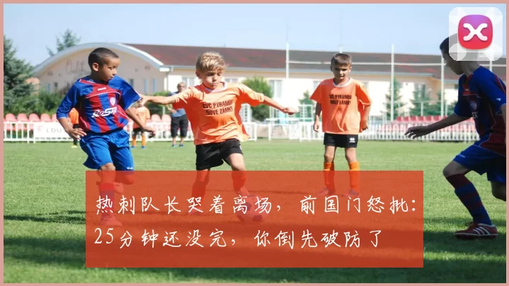 热刺队长哭着离场,前国门怒批:25分钟还没完,你倒先破防了