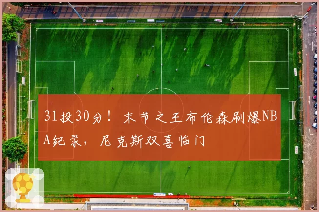 31投30分！末节之王布伦森刷爆NBA纪录，尼克斯双喜临门