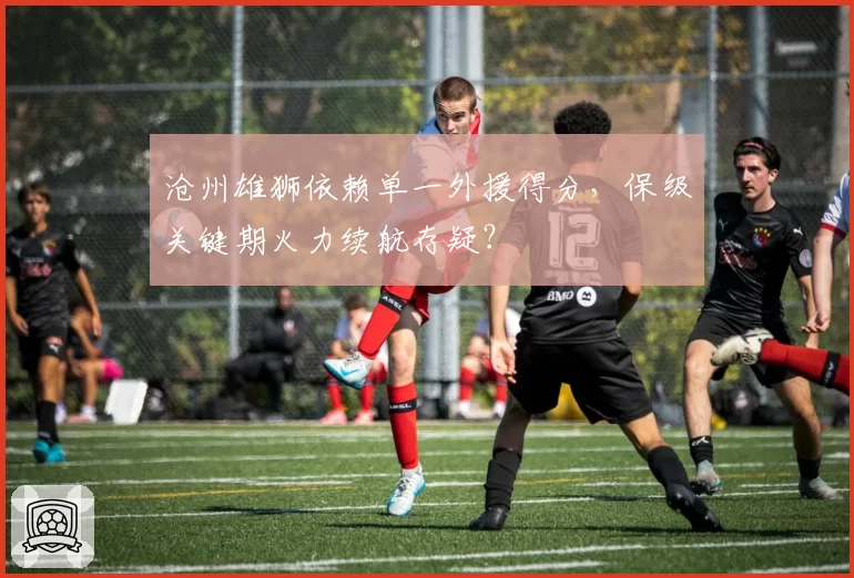 沧州雄狮依赖单一外援得分，保级关键期火力续航存疑？