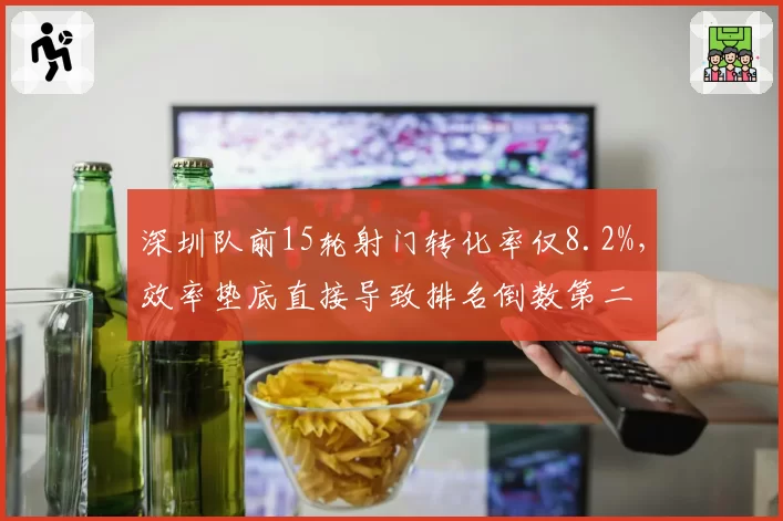 深圳队前15轮射门转化率仅8.2%，效率垫底直接导致排名倒数第二