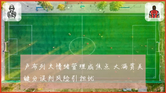 卢布列夫情绪管理成焦点 大满贯关键分误判风险引担忧