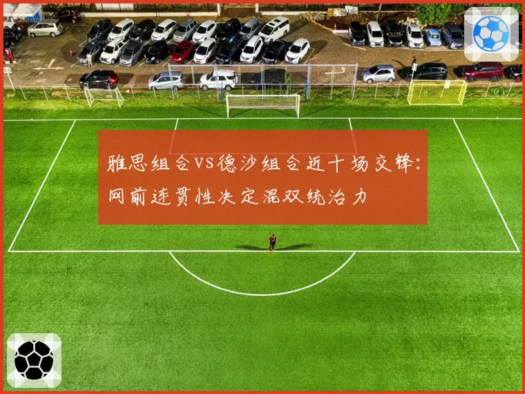 雅思组合vs德沙组合近十场交锋:网前连贯性决定混双统治力