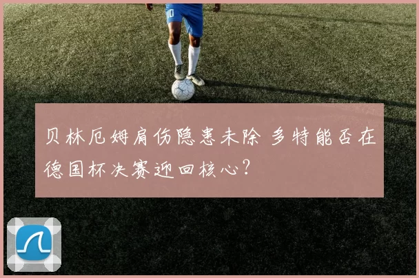 贝林厄姆肩伤隐患未除 多特能否在德国杯决赛迎回核心？