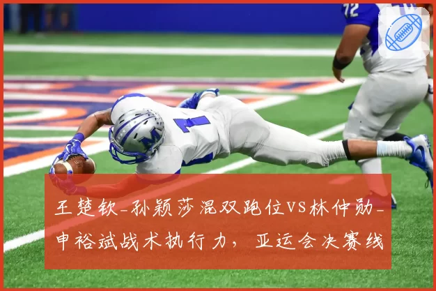 王楚钦_孙颖莎混双跑位vs林仲勋_申裕斌战术执行力，亚运会决赛线路分配解析