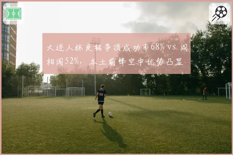 大连人林良铭争顶成功率68% vs 阎相闯52%，本土前锋空中优势凸显