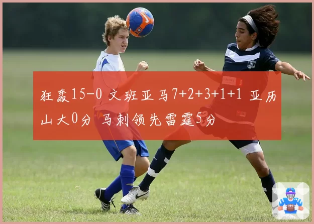 狂轰15-0 文班亚马7+2+3+1+1 亚历山大0分 马刺领先雷霆5分