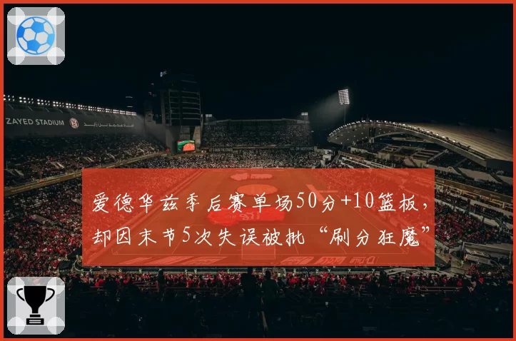 爱德华兹季后赛单场50分+10篮板,却因末节5次失误被批“刷分狂魔”