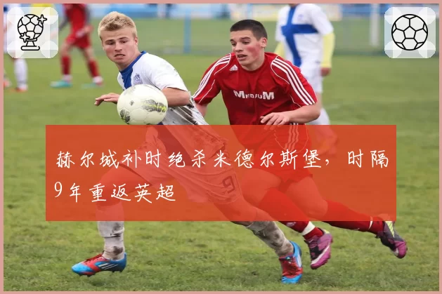 赫尔城补时绝杀米德尔斯堡，时隔9年重返英超