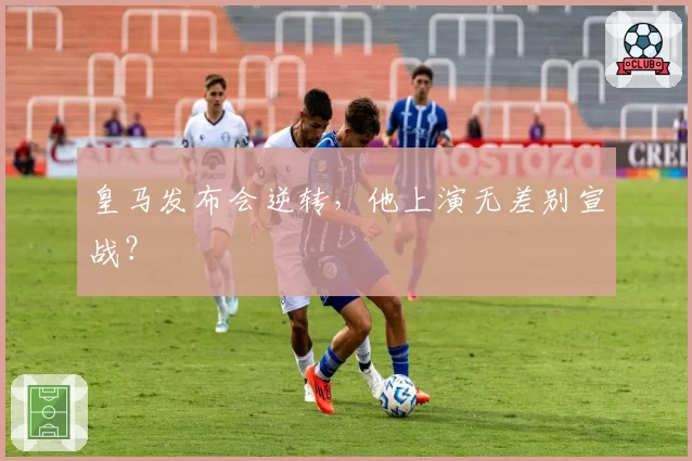 皇马发布会逆转，他上演无差别宣战？