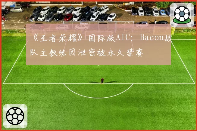 《王者荣耀》国际版AIC：Bacon战队主教练因泄密被永久禁赛