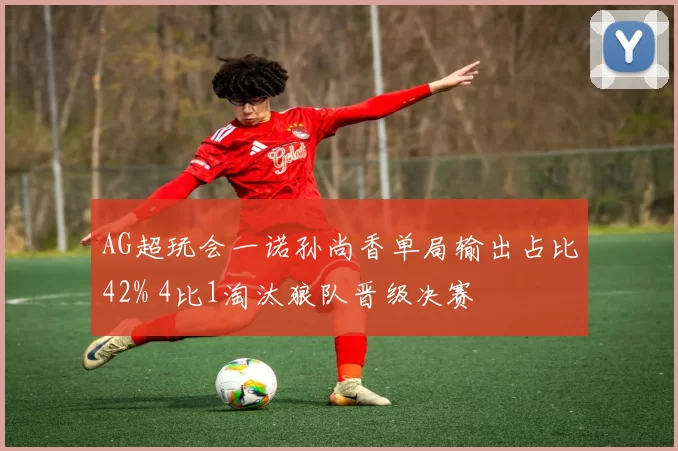 AG超玩会一诺孙尚香单局输出占比42% 4比1淘汰狼队晋级决赛