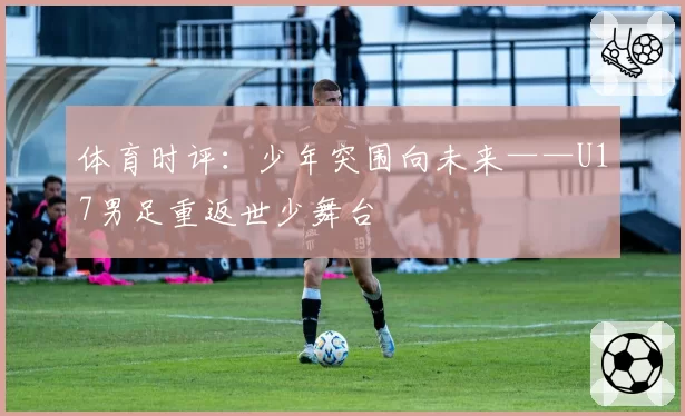 体育时评：少年突围向未来——U17男足重返世少舞台