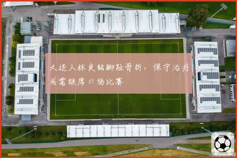 大连人林良铭脚趾骨折，保守治疗或需缺席六场比赛