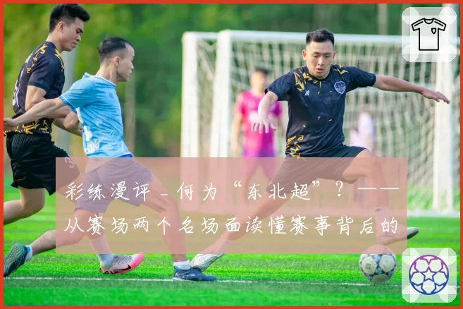 彩练漫评 _ 何为“东北超”？——从赛场两个名场面读懂赛事背后的东北力量