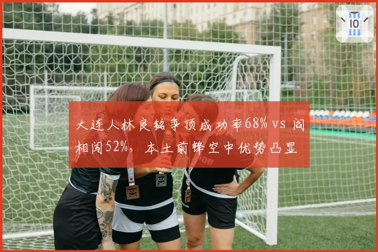 大连人林良铭争顶成功率68% vs 阎相闯52%，本土前锋空中优势凸显