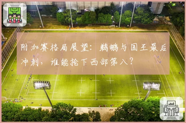 附加赛格局展望：鹈鹕与国王最后冲刺，谁能抢下西部第八？