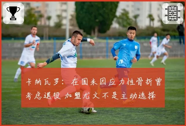 卡纳瓦罗：在国米因应力性骨折曾考虑退役 加盟尤文不是主动选择