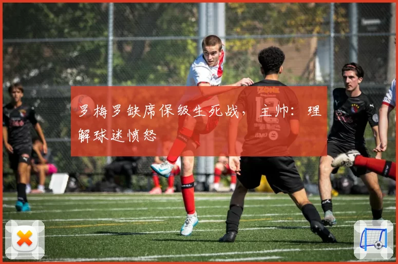 罗梅罗缺席保级生死战，主帅：理解球迷愤怒