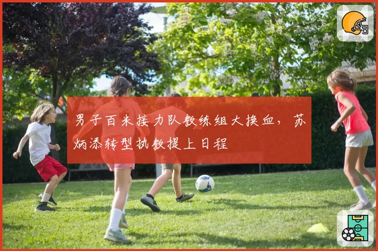 男子百米接力队教练组大换血，苏炳添转型执教提上日程
