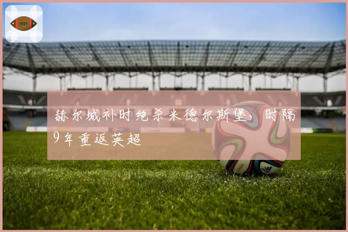 赫尔城补时绝杀米德尔斯堡，时隔9年重返英超