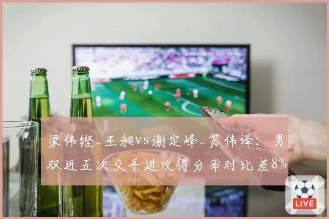 梁伟铿_王昶vs谢定峰_苏伟译:男双近五次交手进攻得分率对比差8%