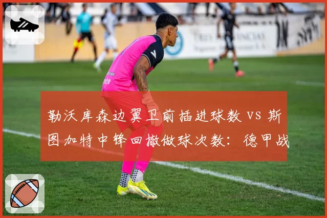 勒沃库森边翼卫前插进球数 vs 斯图加特中锋回撤做球次数:德甲战术创新对比