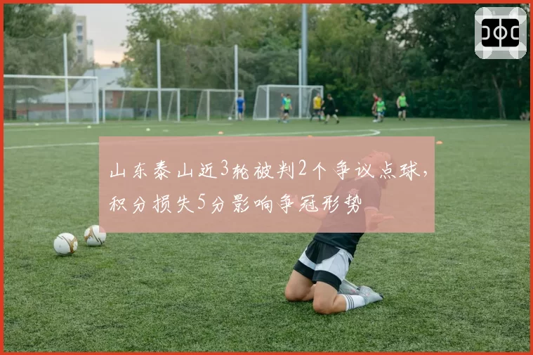 山东泰山近3轮被判2个争议点球，积分损失5分影响争冠形势