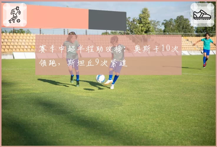 赛季中超半程助攻榜:奥斯卡10次领跑,斯坦丘9次紧追